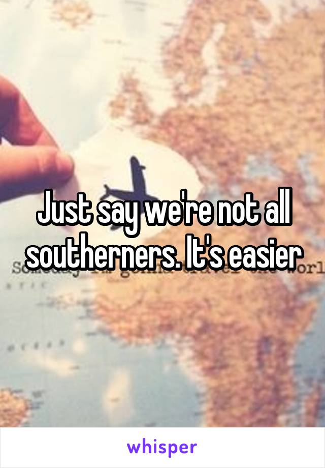 Just say we're not all southerners. It's easier