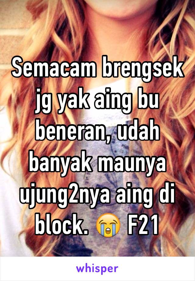 Semacam brengsek jg yak aing bu beneran, udah banyak maunya ujung2nya aing di block. 😭 F21