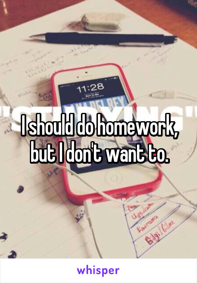 I should do homework, but I don't want to.