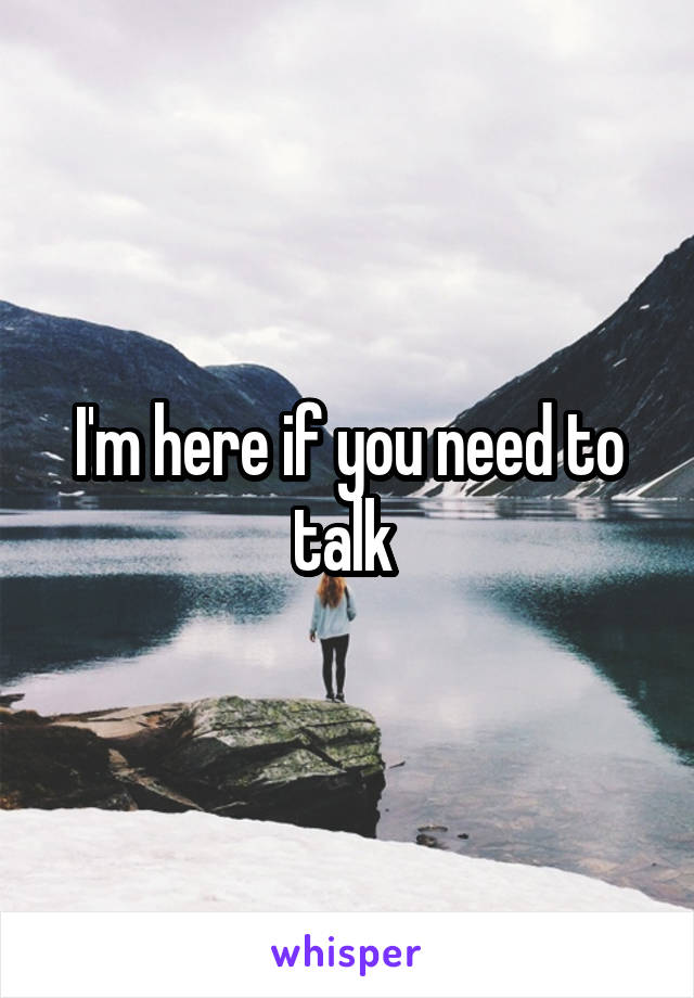 I'm here if you need to talk 