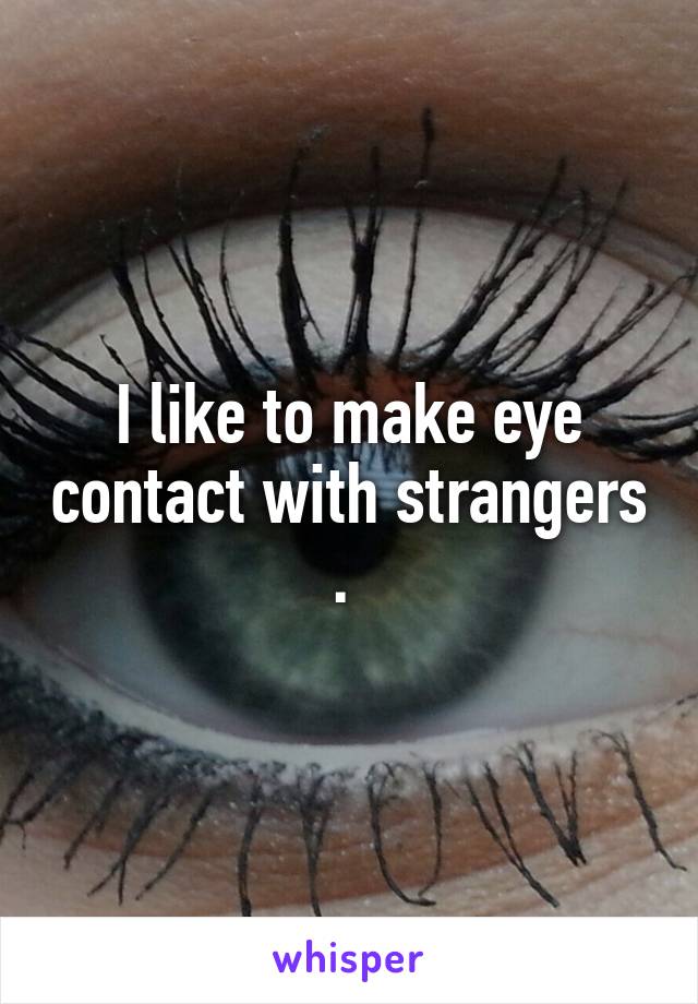 I like to make eye contact with strangers . 