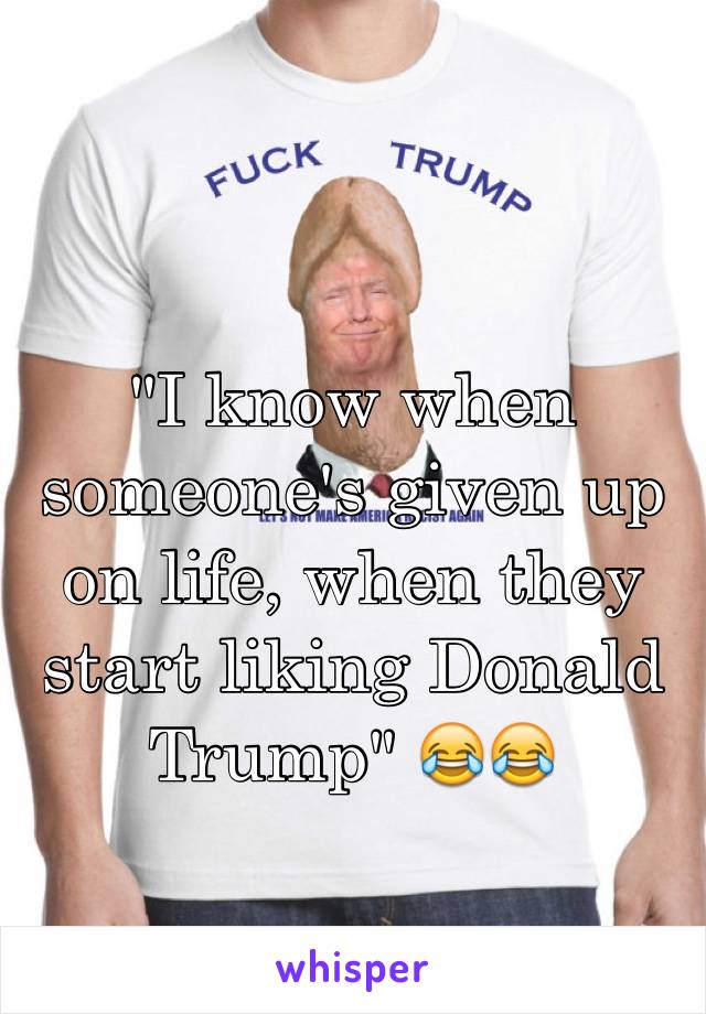                                   "I know when someone's given up on life, when they start liking Donald Trump" 😂😂