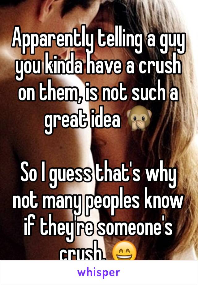 Apparently telling a guy you kinda have a crush on them, is not such a great idea 🙊

So I guess that's why not many peoples know if they're someone's crush. 😄