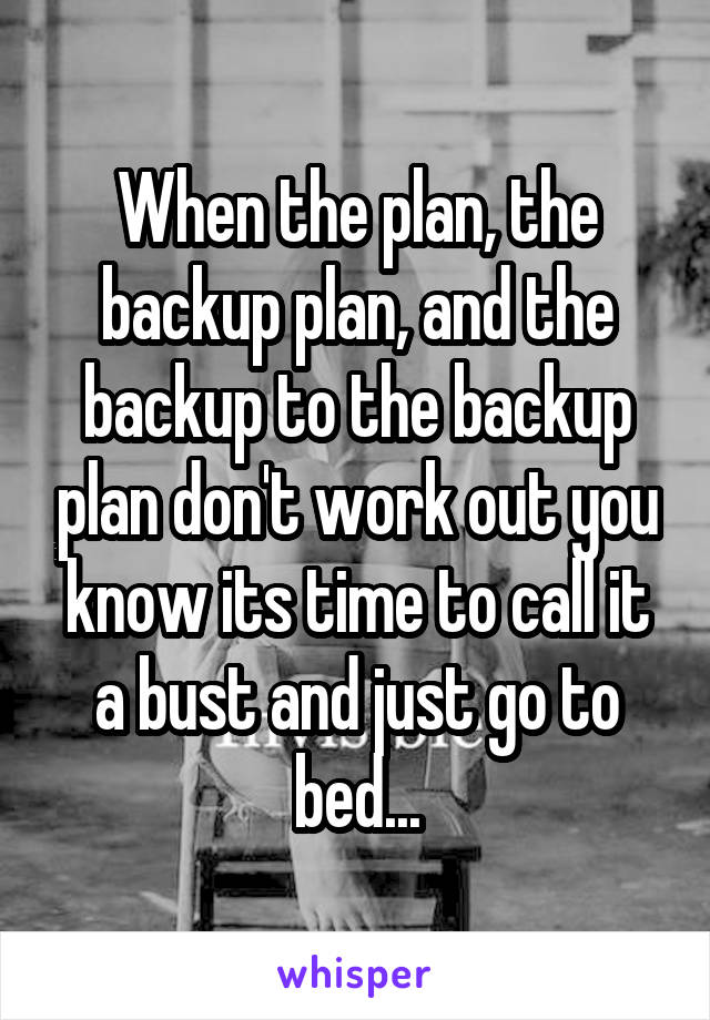 When the plan, the backup plan, and the backup to the backup plan don't work out you know its time to call it a bust and just go to bed...