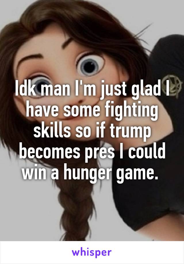 Idk man I'm just glad I have some fighting skills so if trump becomes pres I could win a hunger game. 