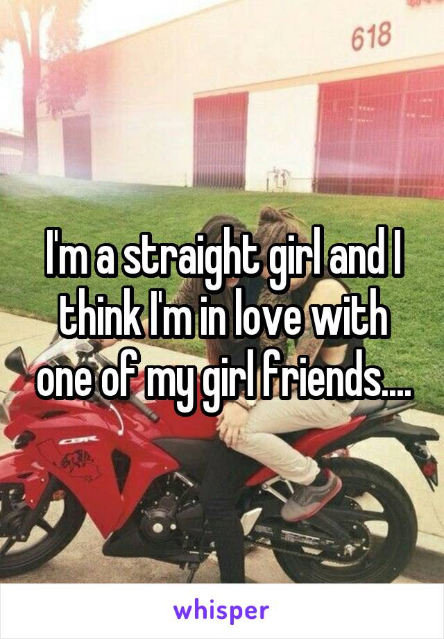 I'm a straight girl and I think I'm in love with one of my girl friends....