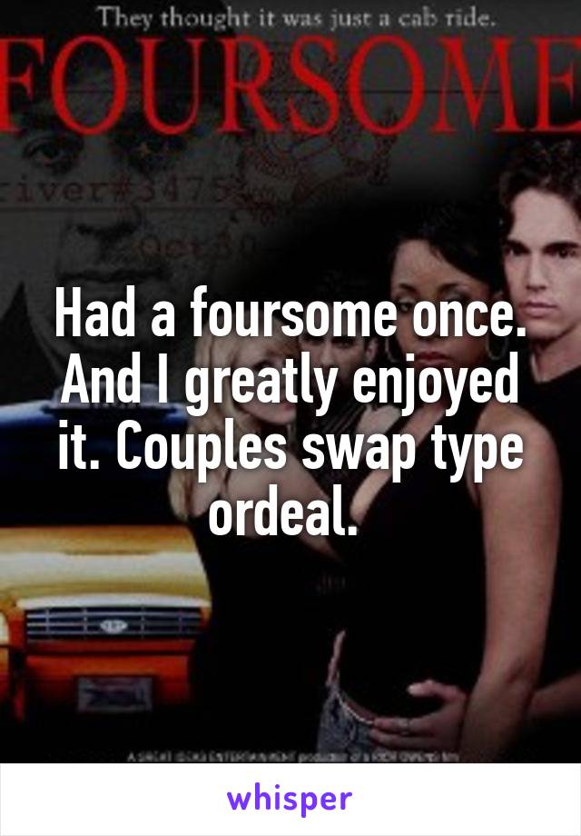 Had a foursome once. And I greatly enjoyed it. Couples swap type ordeal. 