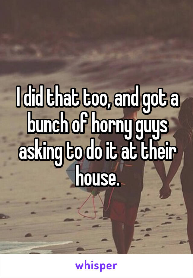 I did that too, and got a bunch of horny guys asking to do it at their house.