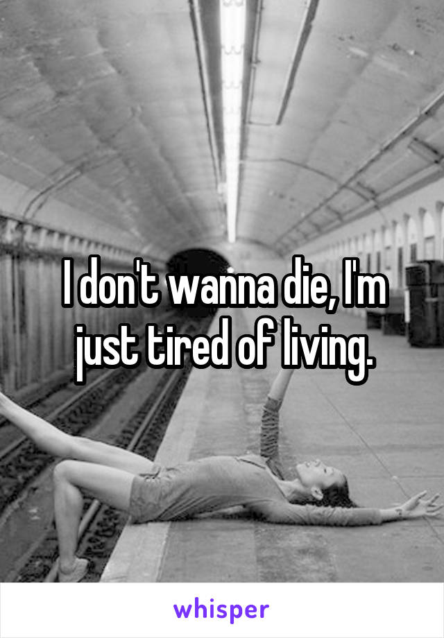 I don't wanna die, I'm just tired of living.