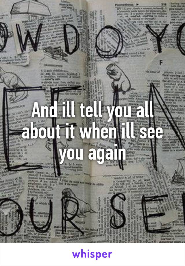 And ill tell you all about it when ill see you again