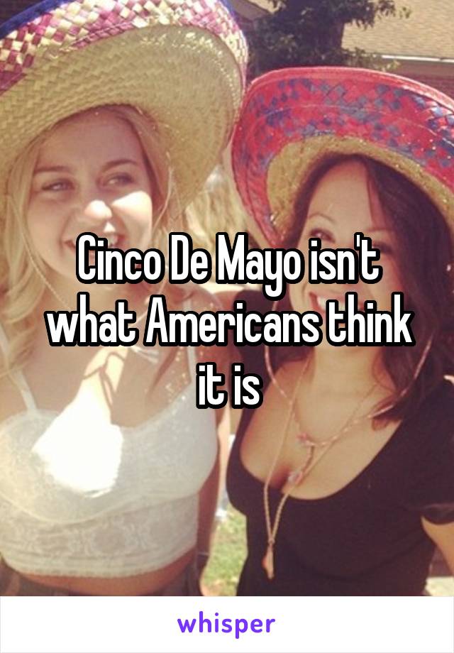 Cinco De Mayo isn't what Americans think it is