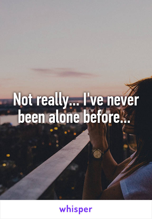 Not really... I've never been alone before... 