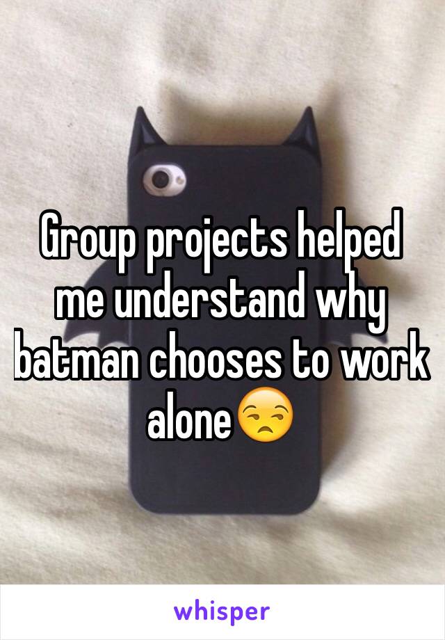 Group projects helped me understand why batman chooses to work alone😒