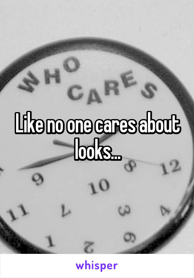 Like no one cares about looks...