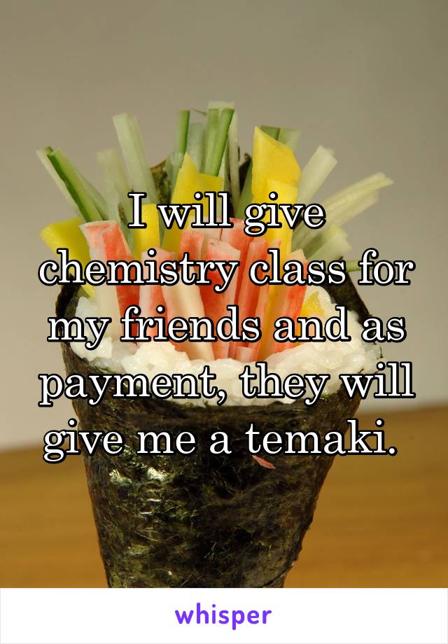 I will give chemistry class for my friends and as payment, they will give me a temaki. 