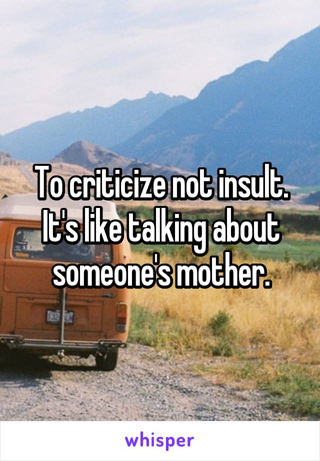 To criticize not insult. It's like talking about someone's mother.