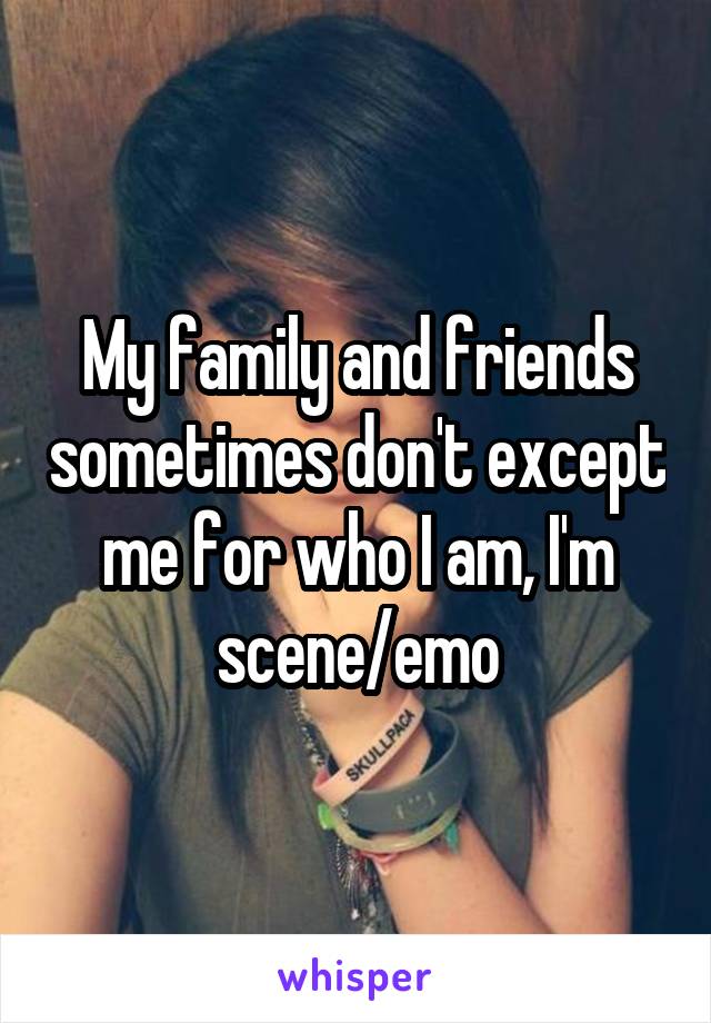 My family and friends sometimes don't except me for who I am, I'm scene/emo