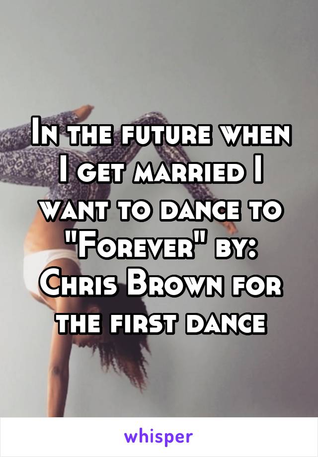 In the future when I get married I want to dance to "Forever" by: Chris Brown for the first dance