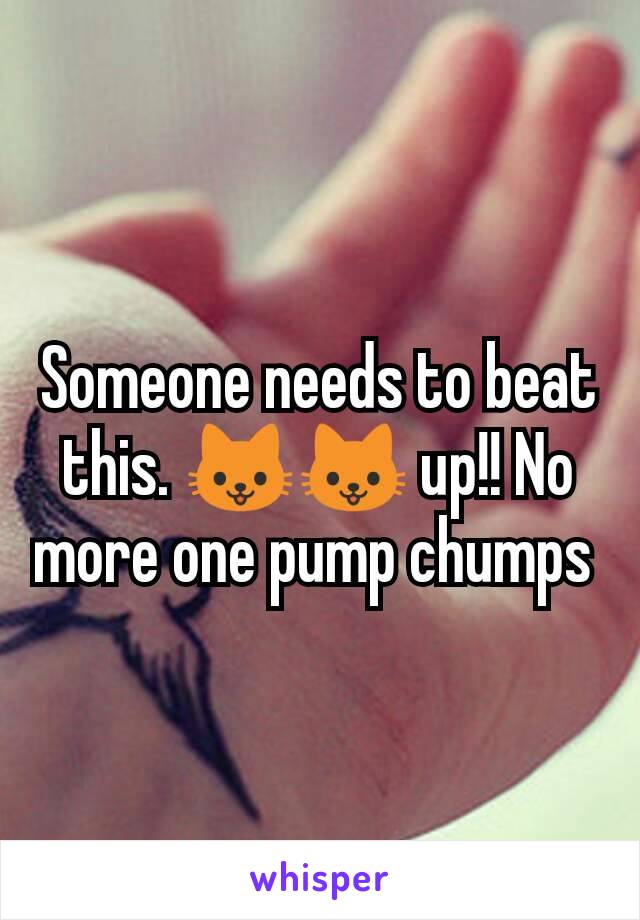 Someone needs to beat this. 🐱🐱 up!! No more one pump chumps 