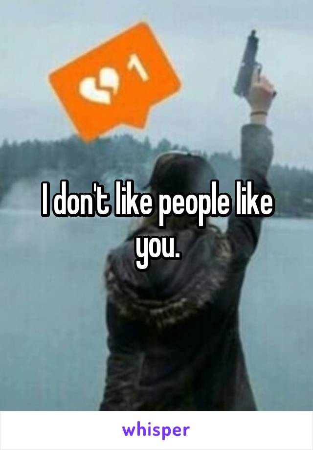 I don't like people like you.