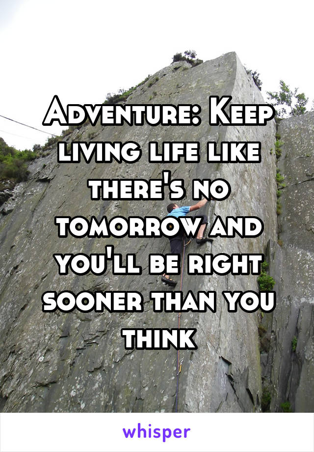 Adventure: Keep living life like there's no tomorrow and you'll be right sooner than you think