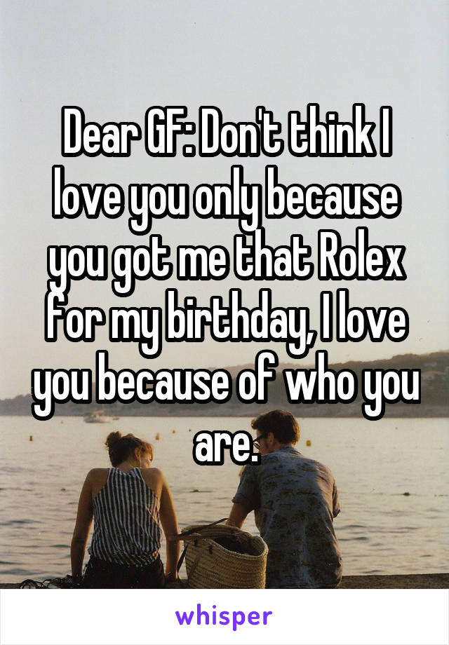 Dear GF: Don't think I love you only because you got me that Rolex for my birthday, I love you because of who you are.
