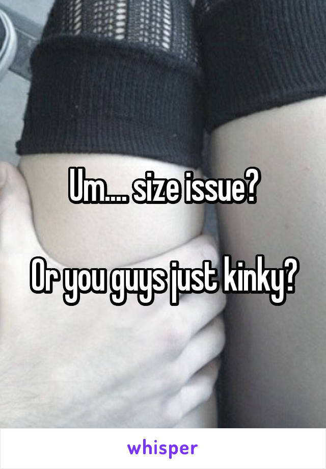 Um.... size issue?

Or you guys just kinky?