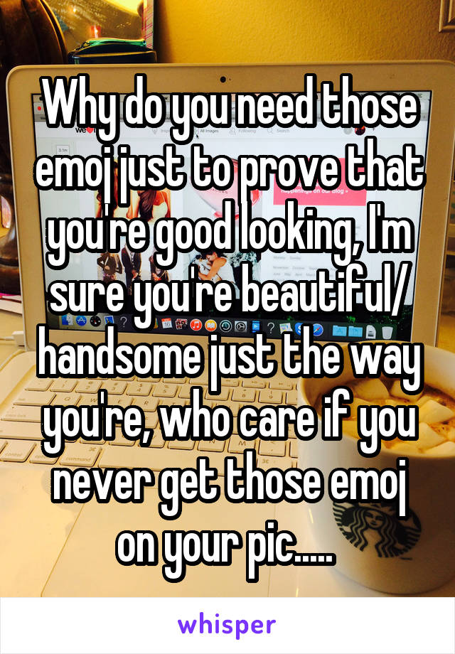 Why do you need those emoj just to prove that you're good looking, I'm sure you're beautiful/ handsome just the way you're, who care if you never get those emoj on your pic..... 