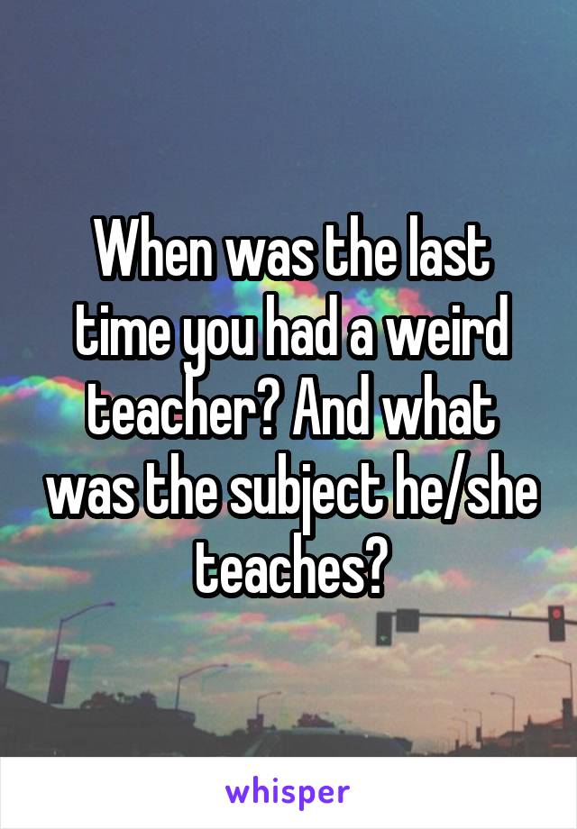 When was the last time you had a weird teacher? And what was the subject he/she teaches?