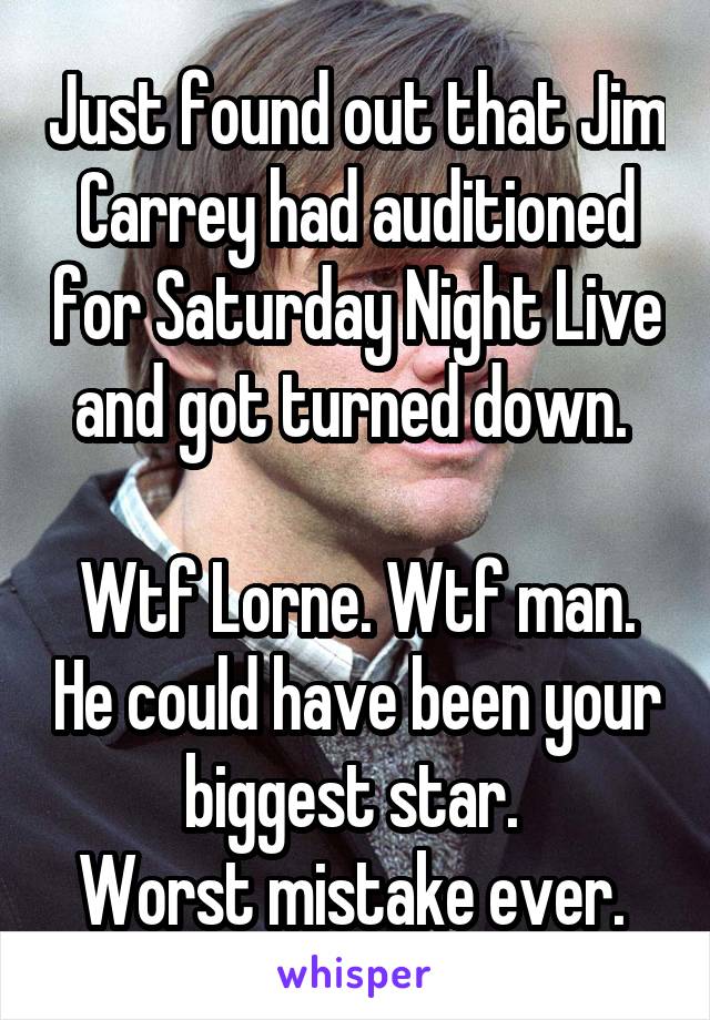 Just found out that Jim Carrey had auditioned for Saturday Night Live and got turned down. 

Wtf Lorne. Wtf man. He could have been your biggest star. 
Worst mistake ever. 