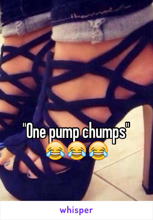 "One pump chumps"
😂😂😂