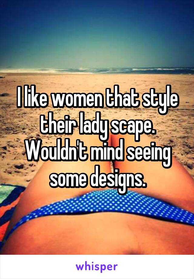 I like women that style their lady scape. Wouldn't mind seeing some designs.