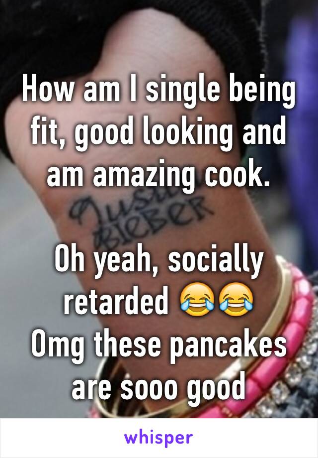 How am I single being fit, good looking and am amazing cook. 

Oh yeah, socially retarded 😂😂
Omg these pancakes are sooo good