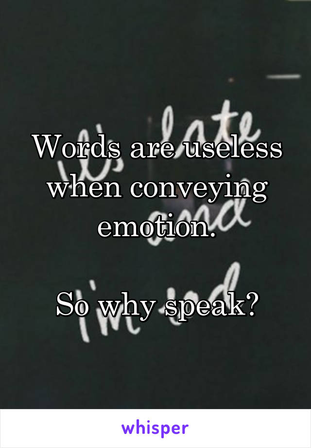 Words are useless when conveying emotion.

So why speak?