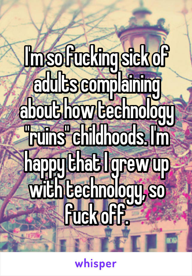 I'm so fucking sick of adults complaining about how technology "ruins" childhoods. I'm happy that I grew up with technology, so fuck off.