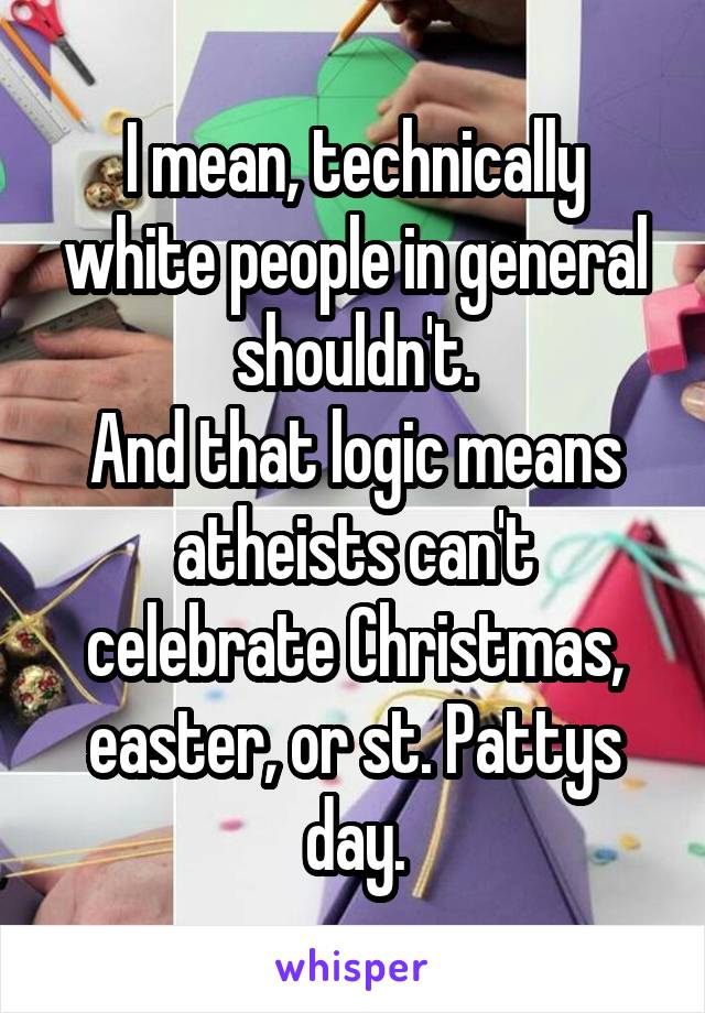 I mean, technically white people in general shouldn't.
And that logic means atheists can't celebrate Christmas, easter, or st. Pattys day.