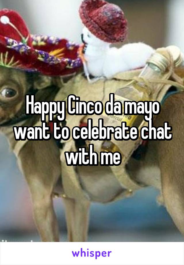 Happy Cinco da mayo want to celebrate chat with me