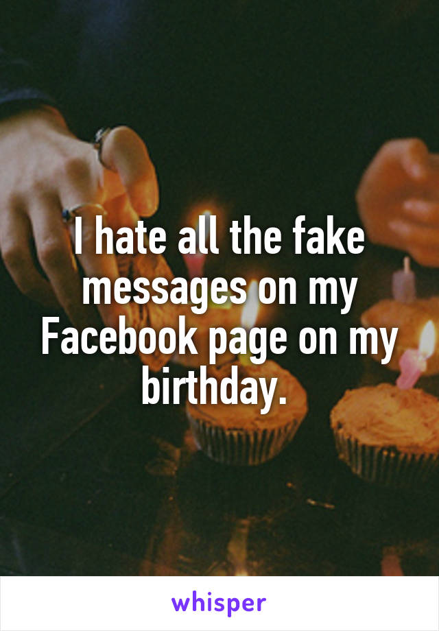 I hate all the fake messages on my Facebook page on my birthday. 