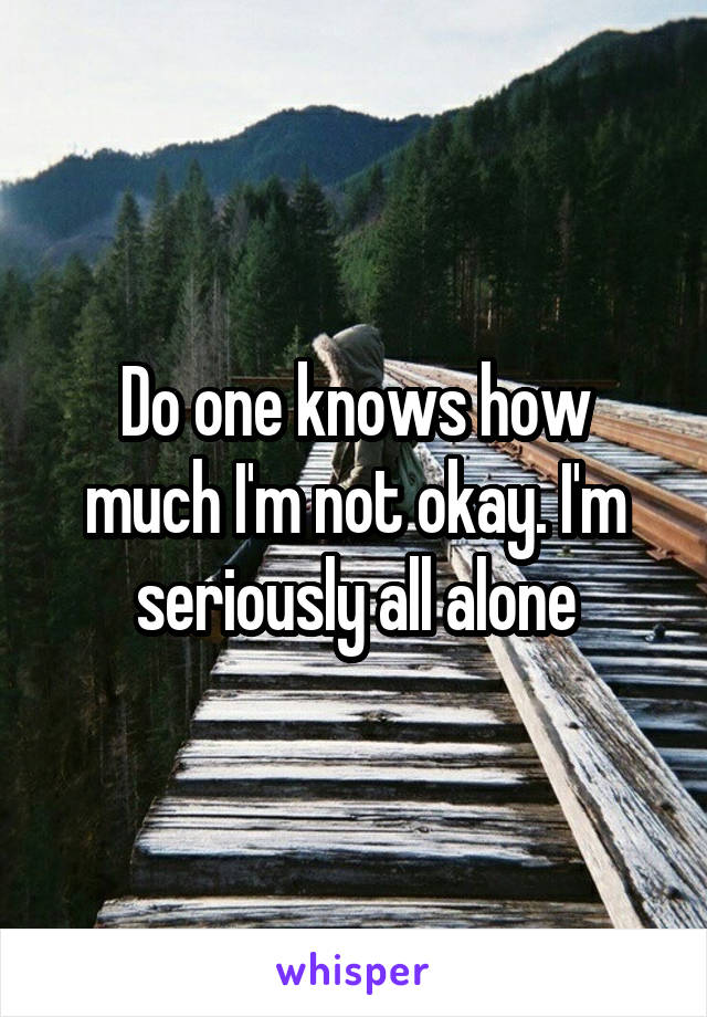 Do one knows how much I'm not okay. I'm seriously all alone