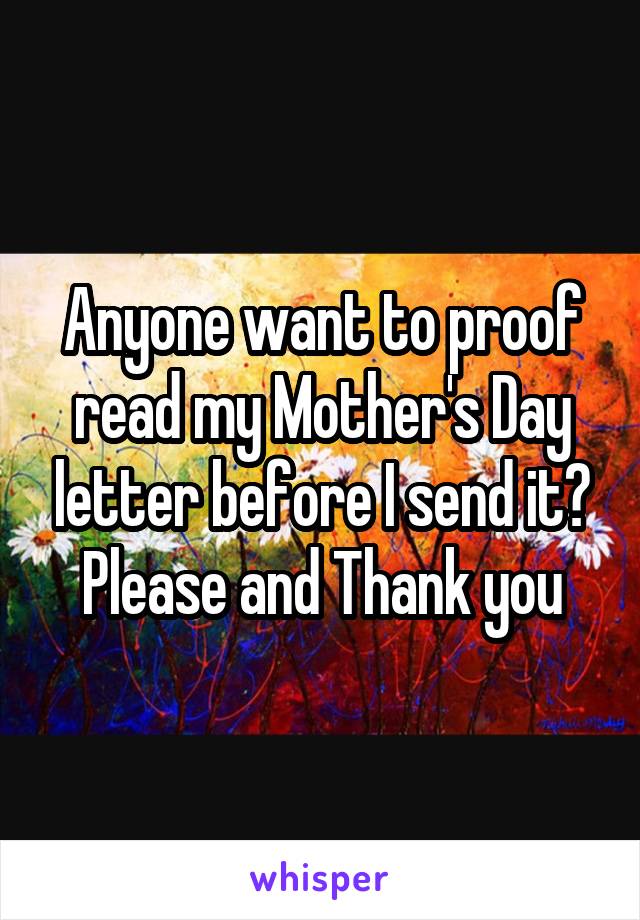 Anyone want to proof read my Mother's Day letter before I send it?
Please and Thank you