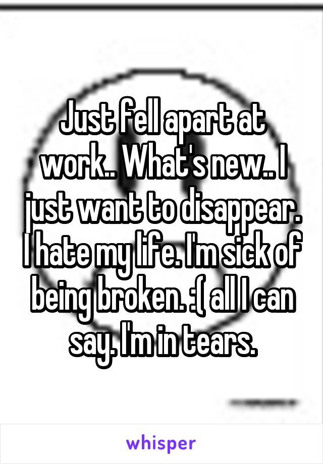 Just fell apart at work.. What's new.. I just want to disappear. I hate my life. I'm sick of being broken. :( all I can say. I'm in tears.