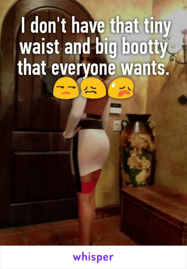  I don't have that tiny waist and big bootty that everyone wants. 😒😖😥