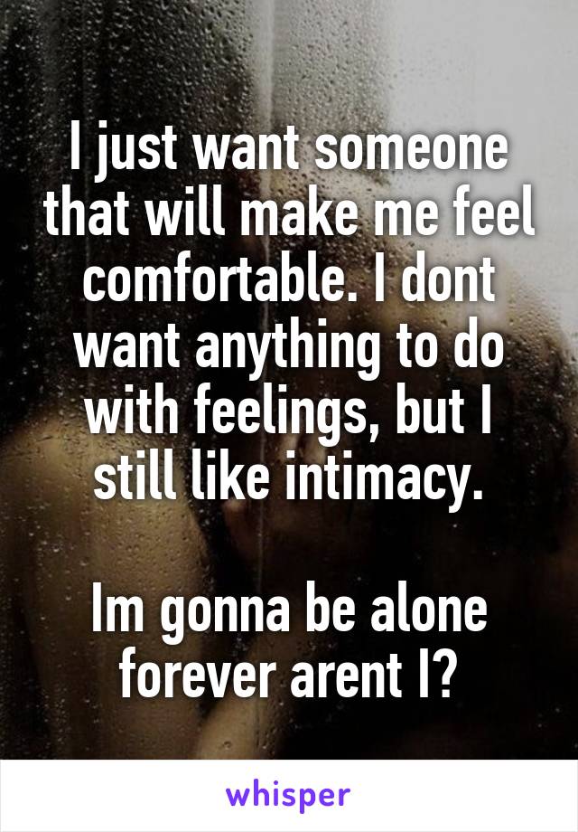 I just want someone that will make me feel comfortable. I dont want anything to do with feelings, but I still like intimacy.

Im gonna be alone forever arent I?