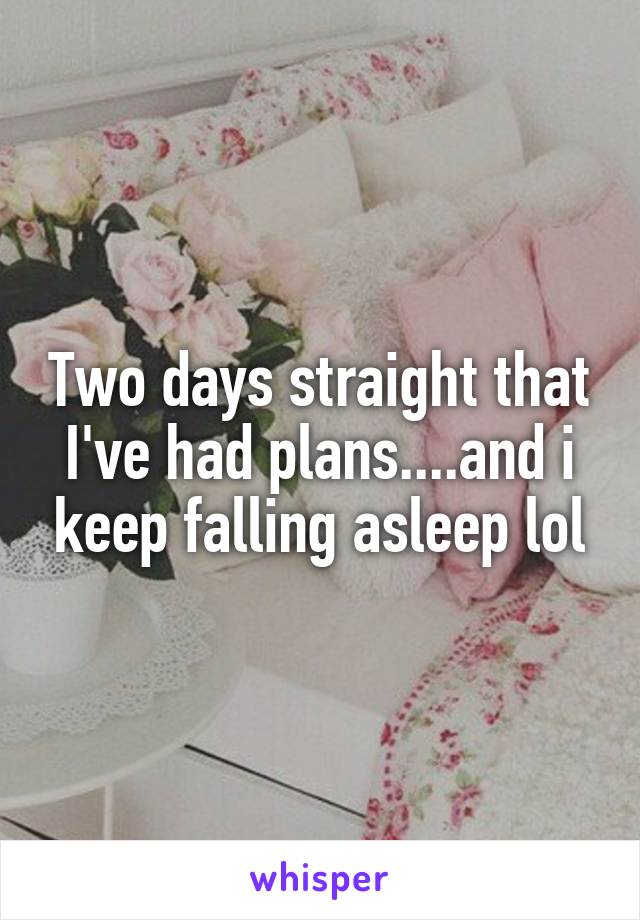 Two days straight that I've had plans....and i keep falling asleep lol