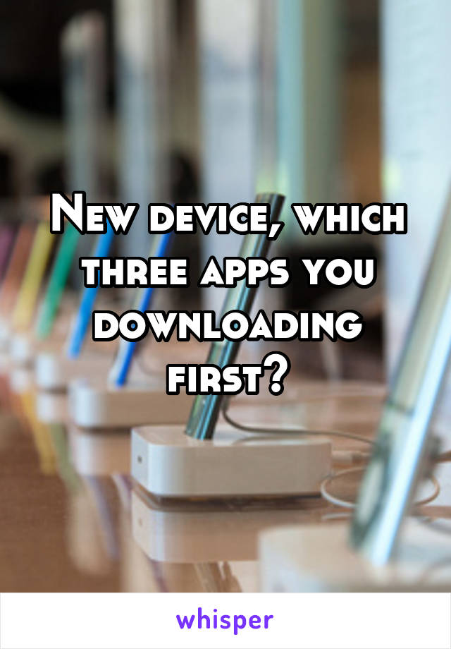 New device, which three apps you downloading first?
