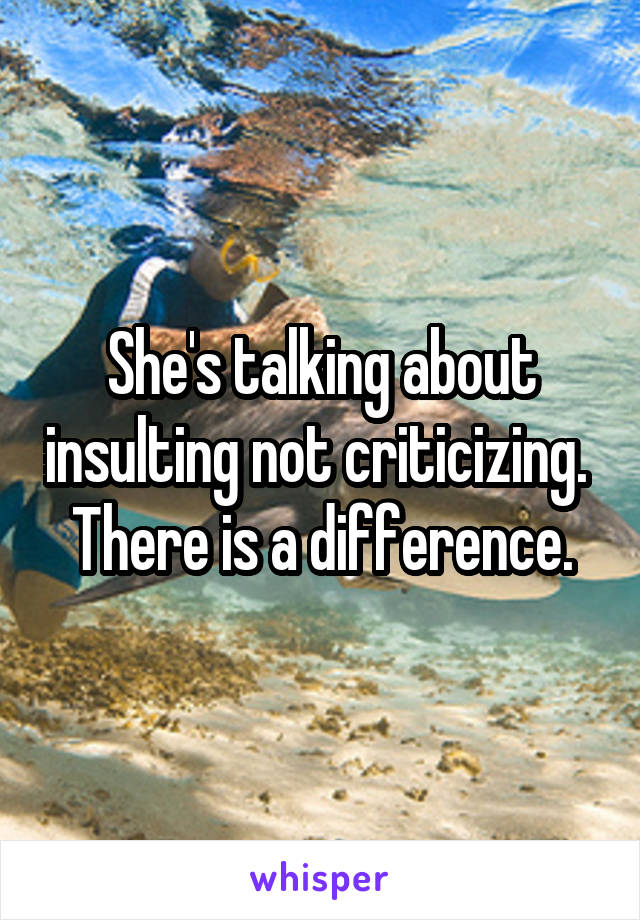 She's talking about insulting not criticizing. 
There is a difference.