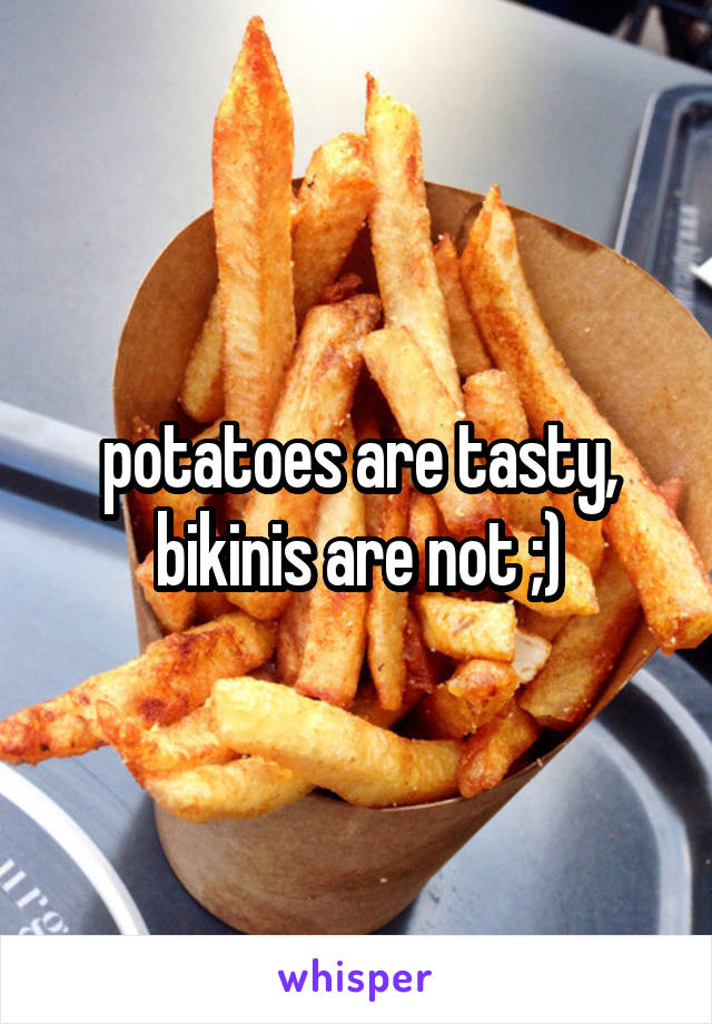 potatoes are tasty, bikinis are not ;)