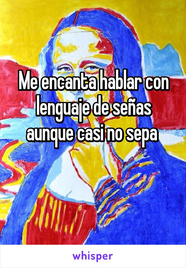 Me encanta hablar con lenguaje de señas aunque casi no sepa 

