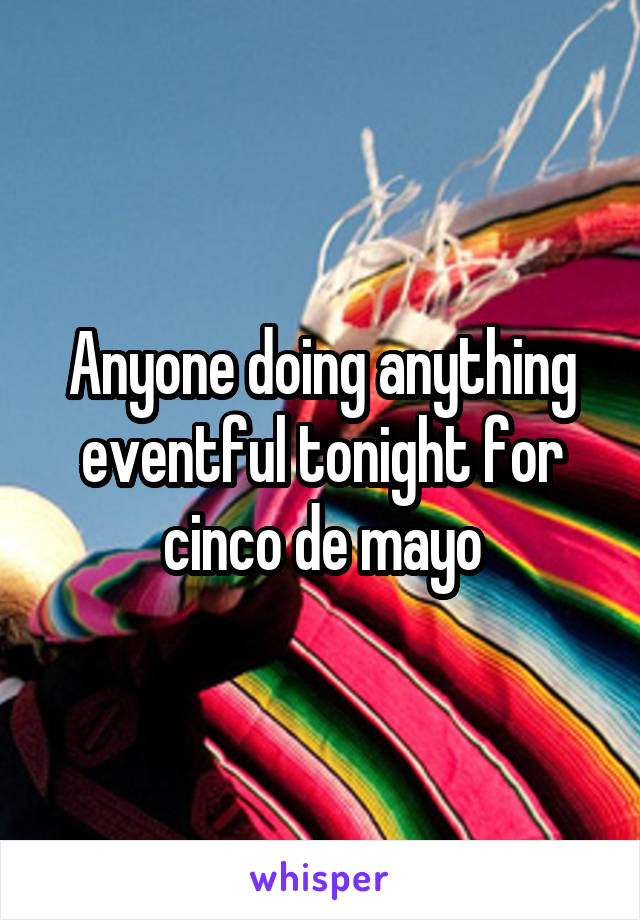 Anyone doing anything eventful tonight for cinco de mayo