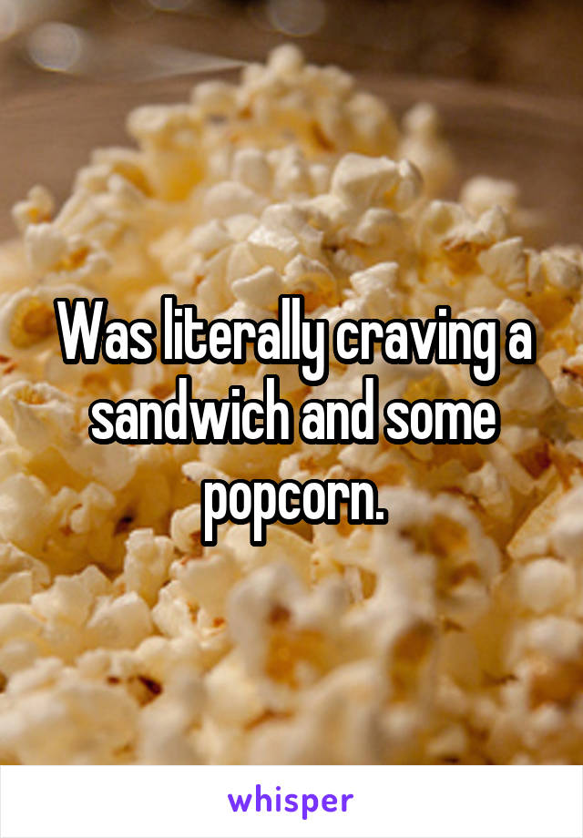 Was literally craving a sandwich and some popcorn.